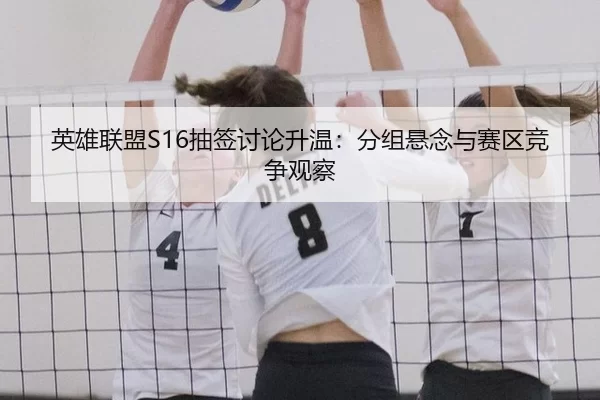 英雄联盟S16抽签讨论升温：分组悬念与赛区竞争观察