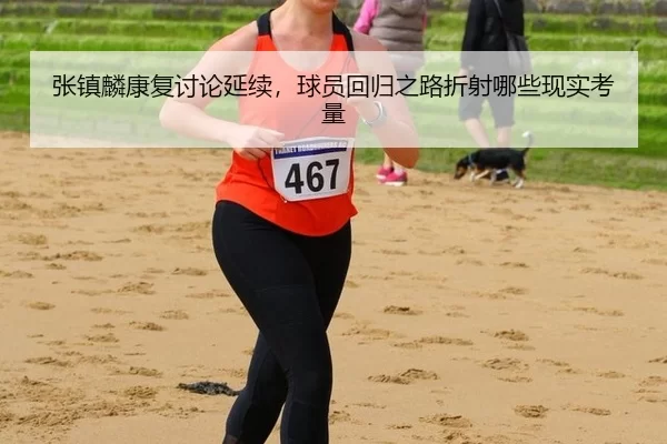 张镇麟康复讨论延续，球员回归之路折射哪些现实考量